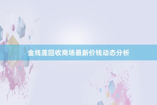 金线莲回收商场最新价钱动态分析